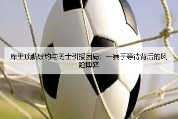 库里顶薪续约与勇士引援困局：一赛季等待背后的风险博弈