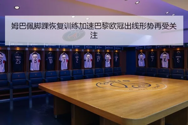 姆巴佩脚踝恢复训练加速巴黎欧冠出线形势再受关注