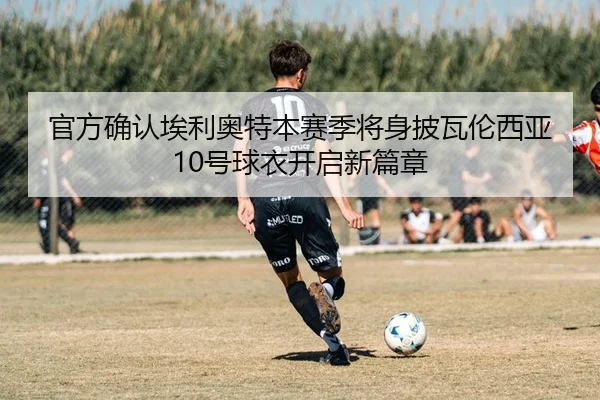 官方确认埃利奥特本赛季将身披瓦伦西亚10号球衣开启新篇章