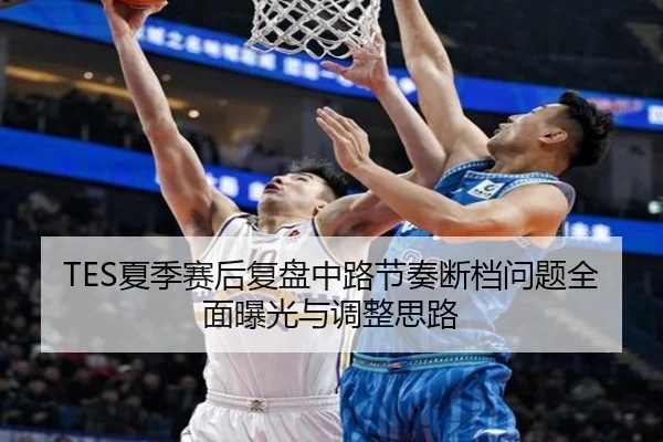 TES夏季赛后复盘中路节奏断档问题全面曝光与调整思路
